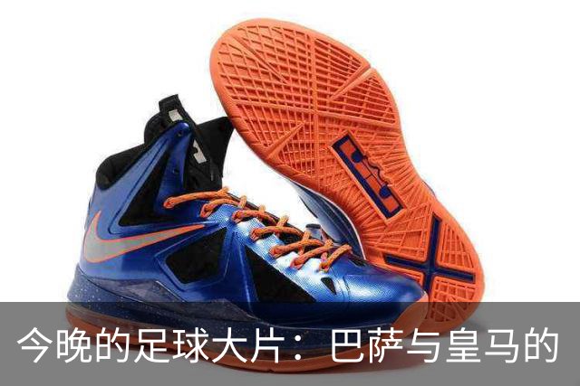 今晚的足球大片：巴萨与皇马的“世纪对决”即将上演！