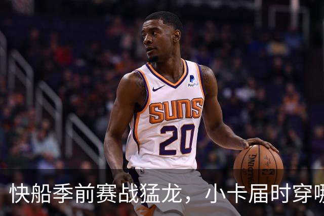 快船季前赛战猛龙，小卡届时穿哪队球衣？
